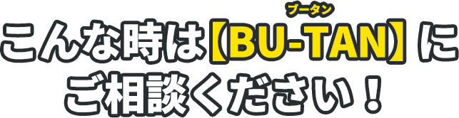 こんな時はブータン/BU-TANにご相談ください!